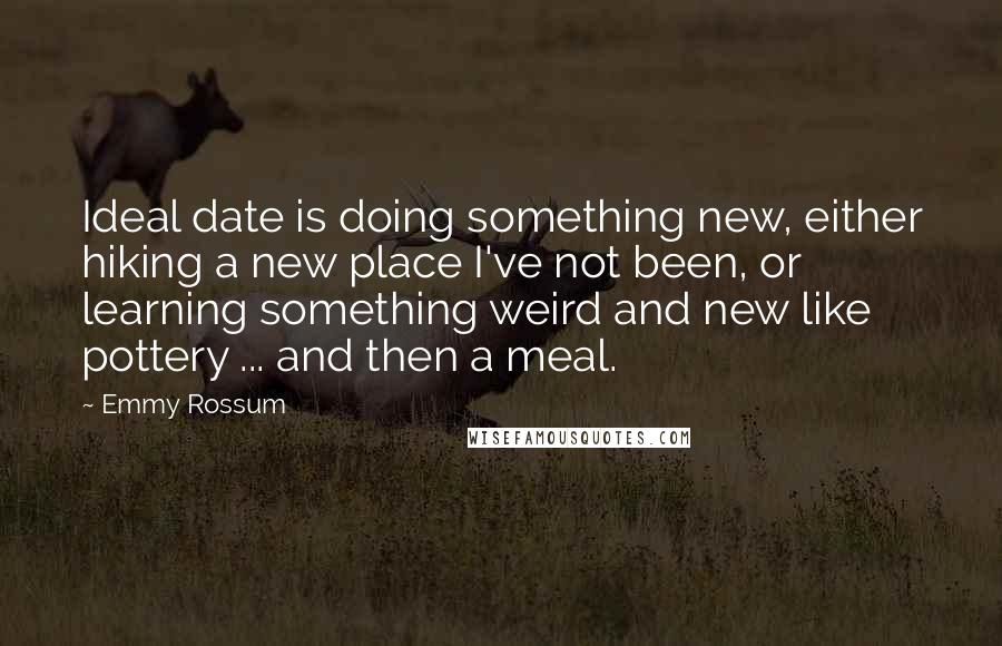 Emmy Rossum Quotes: Ideal date is doing something new, either hiking a new place I've not been, or learning something weird and new like pottery ... and then a meal.
