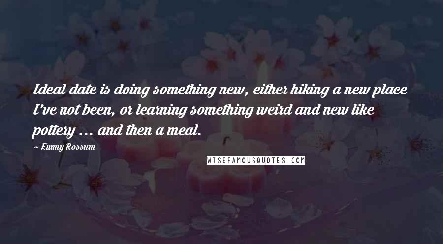 Emmy Rossum Quotes: Ideal date is doing something new, either hiking a new place I've not been, or learning something weird and new like pottery ... and then a meal.