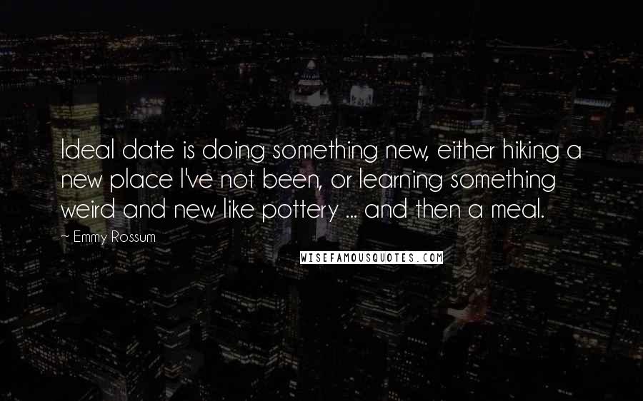 Emmy Rossum Quotes: Ideal date is doing something new, either hiking a new place I've not been, or learning something weird and new like pottery ... and then a meal.