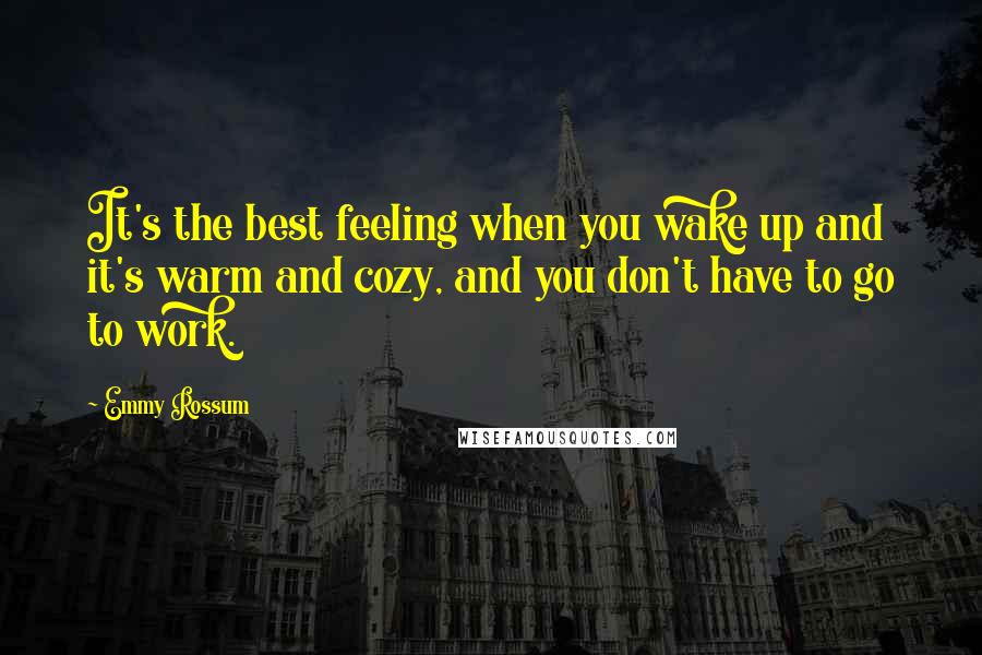 Emmy Rossum Quotes: It's the best feeling when you wake up and it's warm and cozy, and you don't have to go to work.