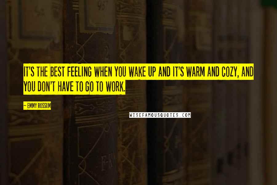 Emmy Rossum Quotes: It's the best feeling when you wake up and it's warm and cozy, and you don't have to go to work.