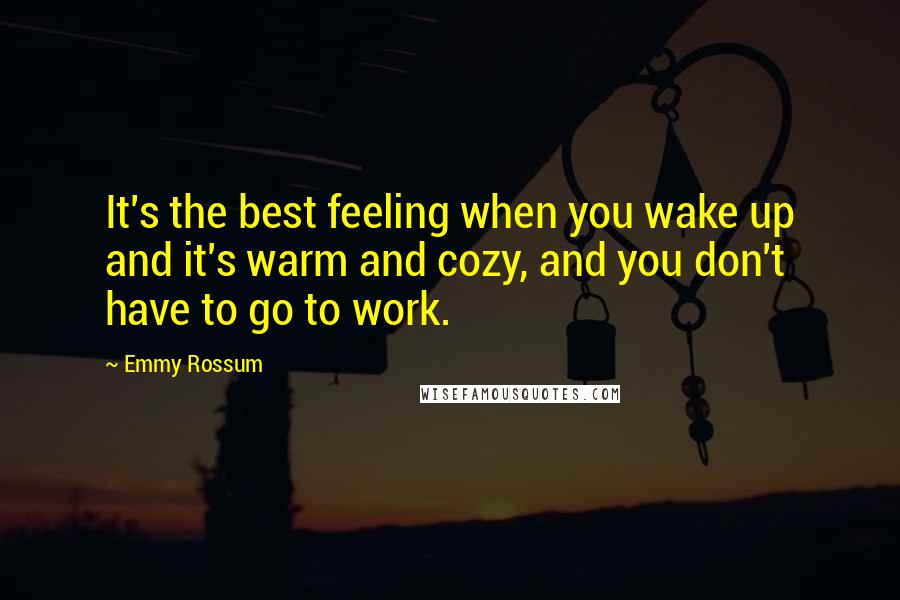 Emmy Rossum Quotes: It's the best feeling when you wake up and it's warm and cozy, and you don't have to go to work.