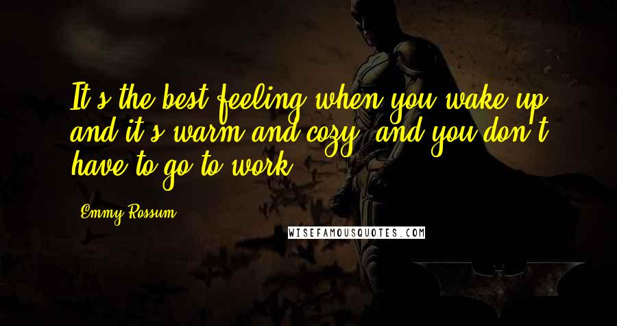 Emmy Rossum Quotes: It's the best feeling when you wake up and it's warm and cozy, and you don't have to go to work.