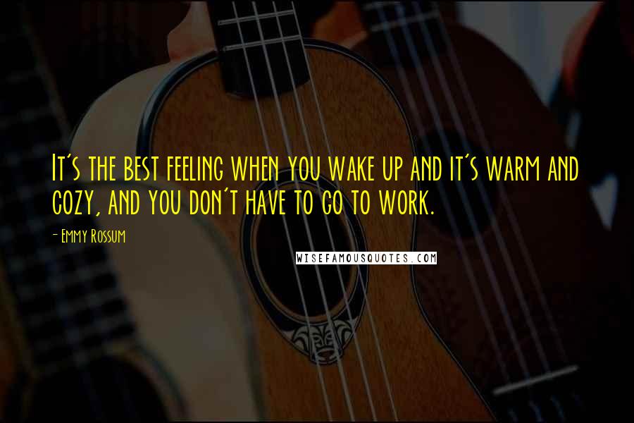 Emmy Rossum Quotes: It's the best feeling when you wake up and it's warm and cozy, and you don't have to go to work.