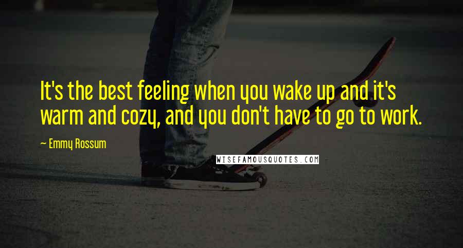 Emmy Rossum Quotes: It's the best feeling when you wake up and it's warm and cozy, and you don't have to go to work.