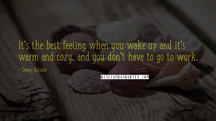 Emmy Rossum Quotes: It's the best feeling when you wake up and it's warm and cozy, and you don't have to go to work.