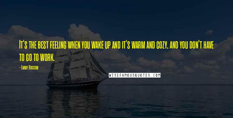 Emmy Rossum Quotes: It's the best feeling when you wake up and it's warm and cozy, and you don't have to go to work.