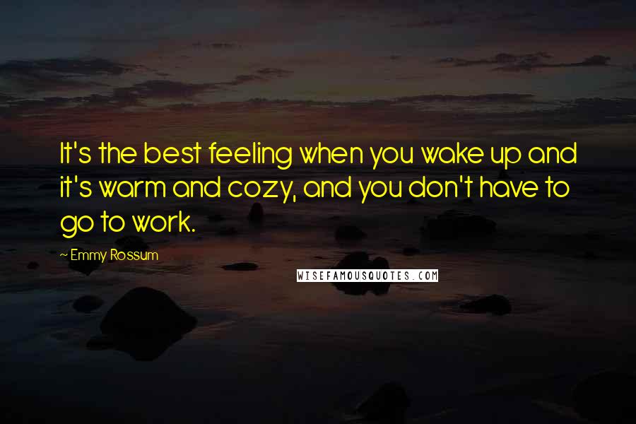 Emmy Rossum Quotes: It's the best feeling when you wake up and it's warm and cozy, and you don't have to go to work.