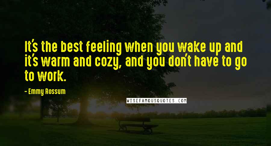 Emmy Rossum Quotes: It's the best feeling when you wake up and it's warm and cozy, and you don't have to go to work.