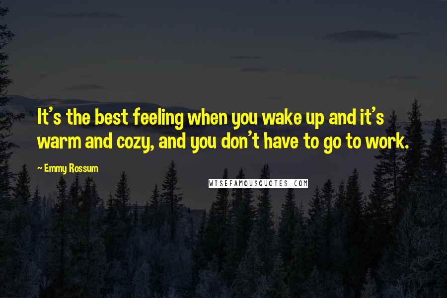 Emmy Rossum Quotes: It's the best feeling when you wake up and it's warm and cozy, and you don't have to go to work.