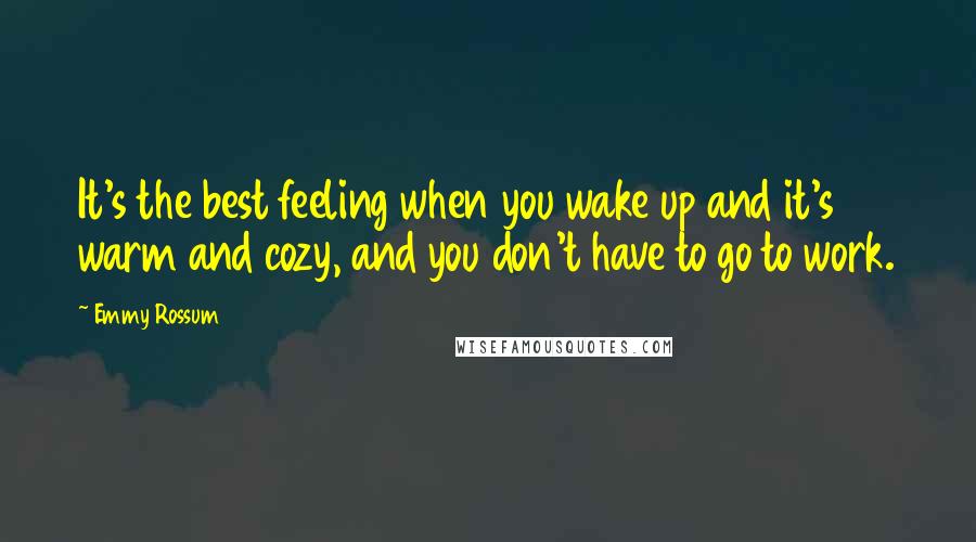 Emmy Rossum Quotes: It's the best feeling when you wake up and it's warm and cozy, and you don't have to go to work.