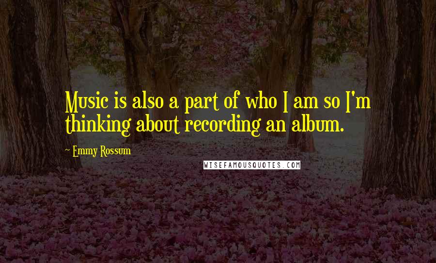 Emmy Rossum Quotes: Music is also a part of who I am so I'm thinking about recording an album.