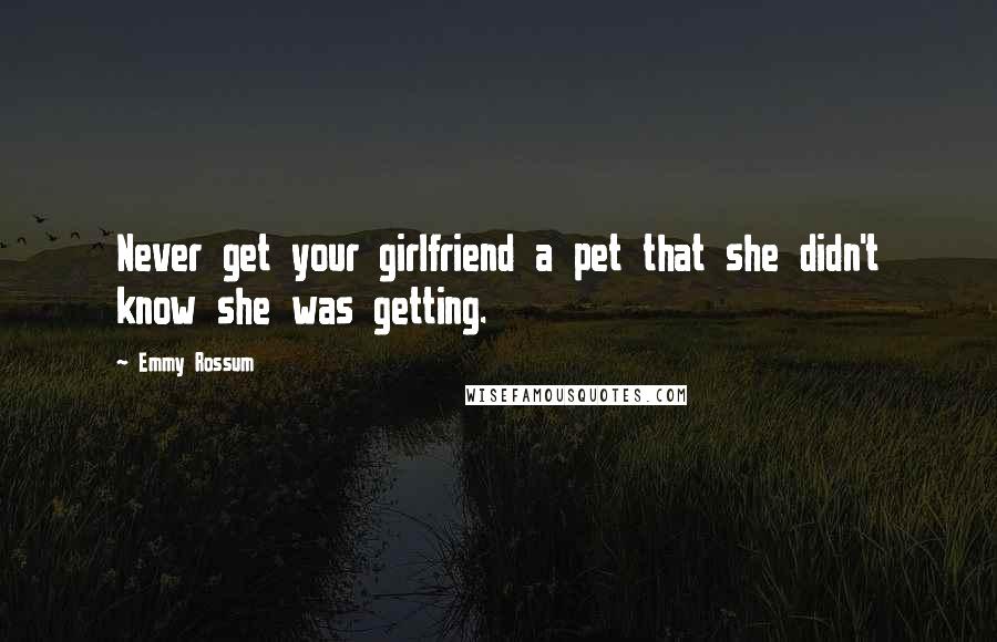 Emmy Rossum Quotes: Never get your girlfriend a pet that she didn't know she was getting.