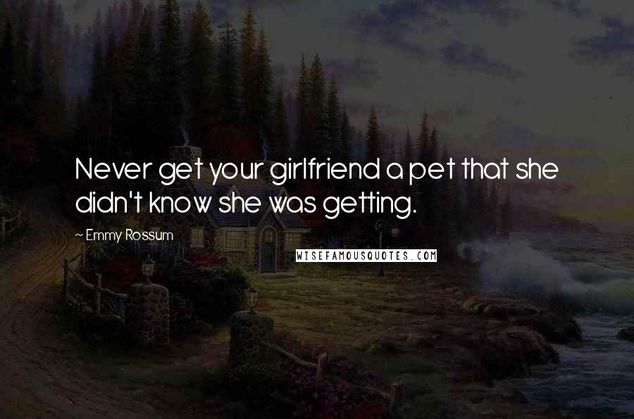 Emmy Rossum Quotes: Never get your girlfriend a pet that she didn't know she was getting.