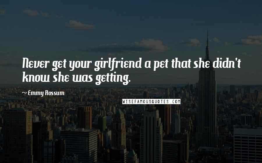 Emmy Rossum Quotes: Never get your girlfriend a pet that she didn't know she was getting.