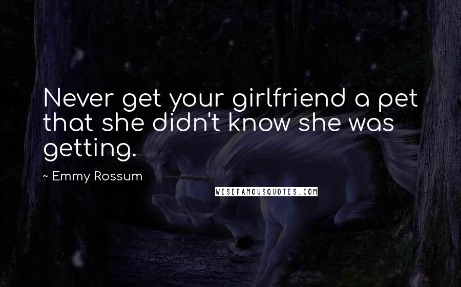 Emmy Rossum Quotes: Never get your girlfriend a pet that she didn't know she was getting.