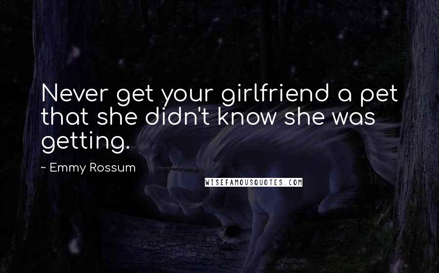 Emmy Rossum Quotes: Never get your girlfriend a pet that she didn't know she was getting.