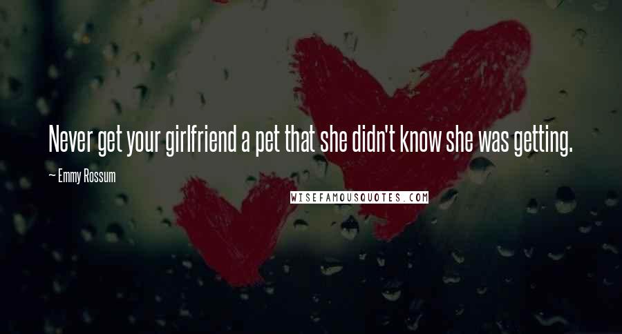 Emmy Rossum Quotes: Never get your girlfriend a pet that she didn't know she was getting.