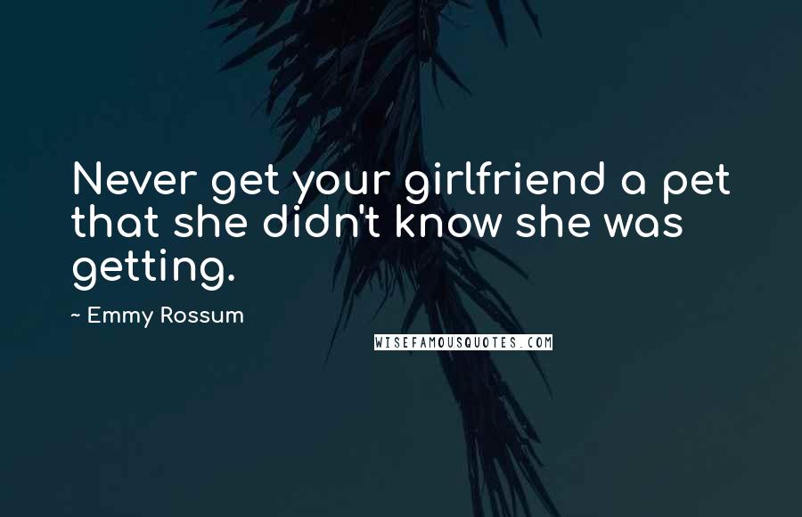 Emmy Rossum Quotes: Never get your girlfriend a pet that she didn't know she was getting.