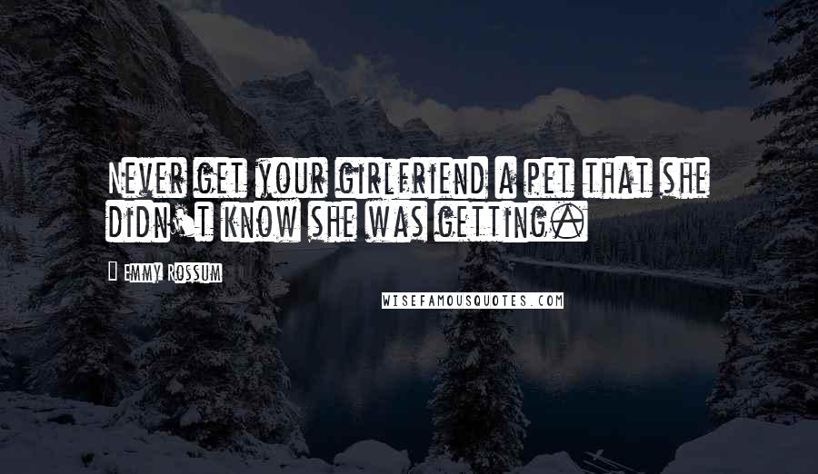 Emmy Rossum Quotes: Never get your girlfriend a pet that she didn't know she was getting.