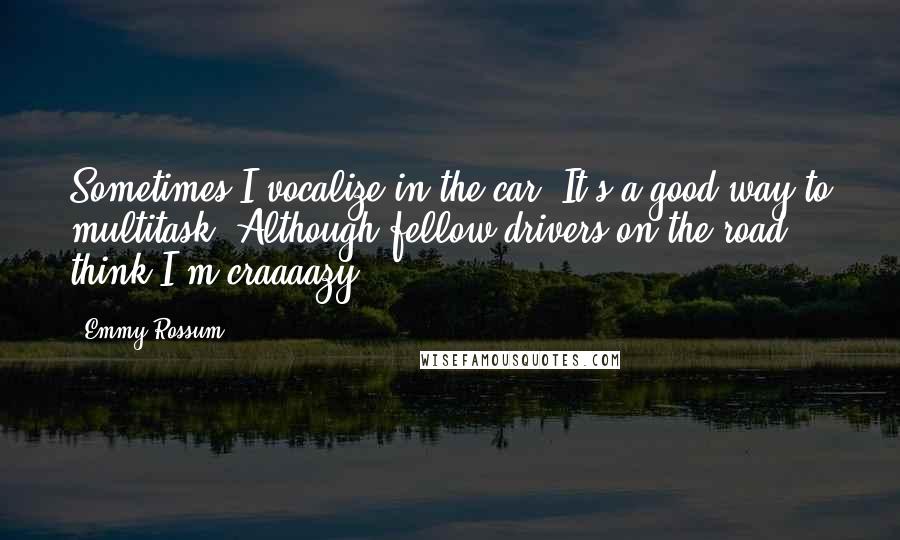 Emmy Rossum Quotes: Sometimes I vocalize in the car. It's a good way to multitask. Although fellow drivers on the road think I'm craaaazy.