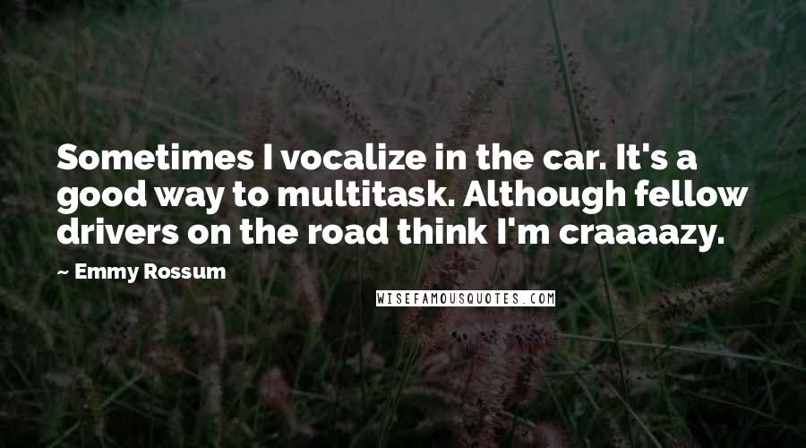 Emmy Rossum Quotes: Sometimes I vocalize in the car. It's a good way to multitask. Although fellow drivers on the road think I'm craaaazy.