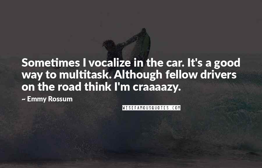 Emmy Rossum Quotes: Sometimes I vocalize in the car. It's a good way to multitask. Although fellow drivers on the road think I'm craaaazy.