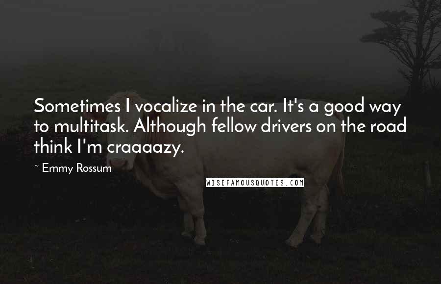 Emmy Rossum Quotes: Sometimes I vocalize in the car. It's a good way to multitask. Although fellow drivers on the road think I'm craaaazy.