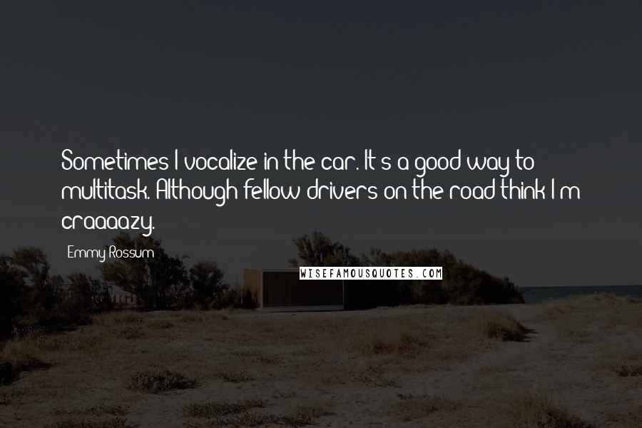 Emmy Rossum Quotes: Sometimes I vocalize in the car. It's a good way to multitask. Although fellow drivers on the road think I'm craaaazy.