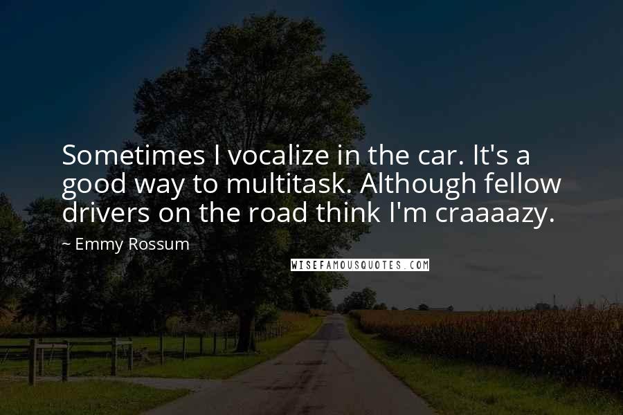 Emmy Rossum Quotes: Sometimes I vocalize in the car. It's a good way to multitask. Although fellow drivers on the road think I'm craaaazy.