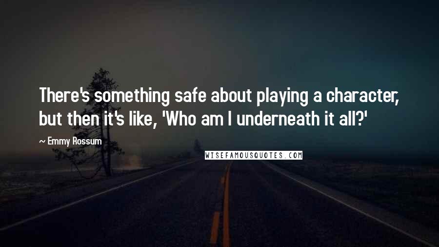 Emmy Rossum Quotes: There's something safe about playing a character, but then it's like, 'Who am I underneath it all?'