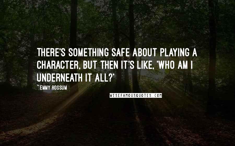 Emmy Rossum Quotes: There's something safe about playing a character, but then it's like, 'Who am I underneath it all?'