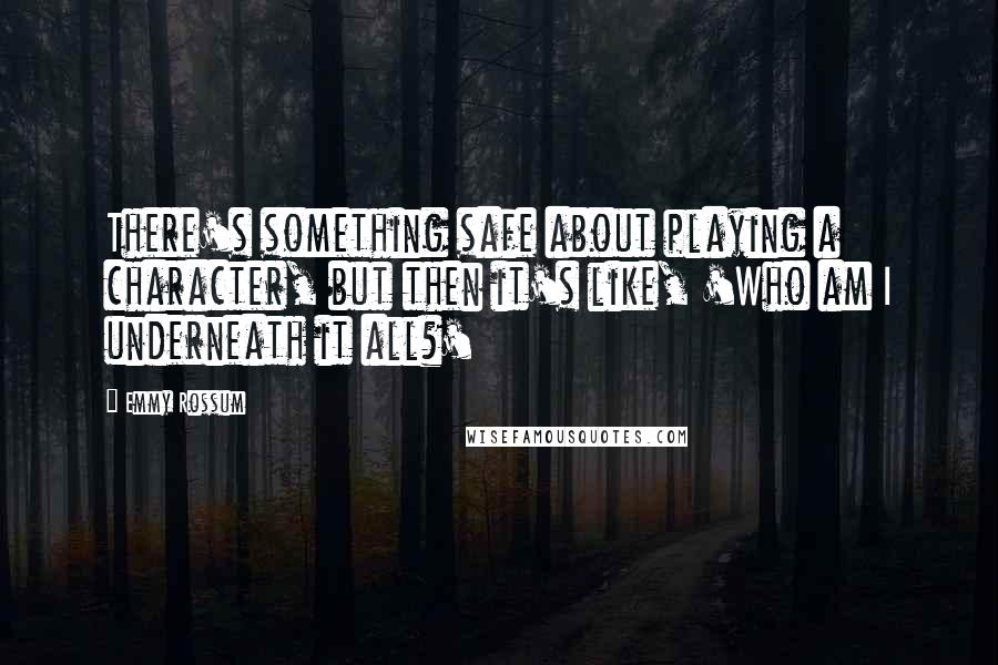 Emmy Rossum Quotes: There's something safe about playing a character, but then it's like, 'Who am I underneath it all?'