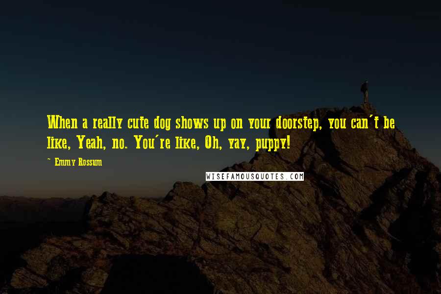 Emmy Rossum Quotes: When a really cute dog shows up on your doorstep, you can't be like, Yeah, no. You're like, Oh, yay, puppy!