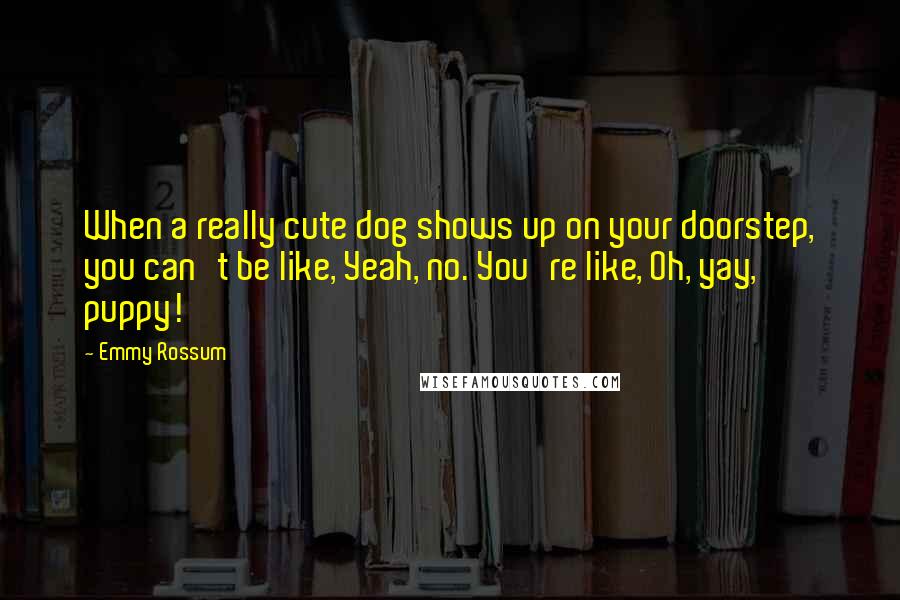 Emmy Rossum Quotes: When a really cute dog shows up on your doorstep, you can't be like, Yeah, no. You're like, Oh, yay, puppy!