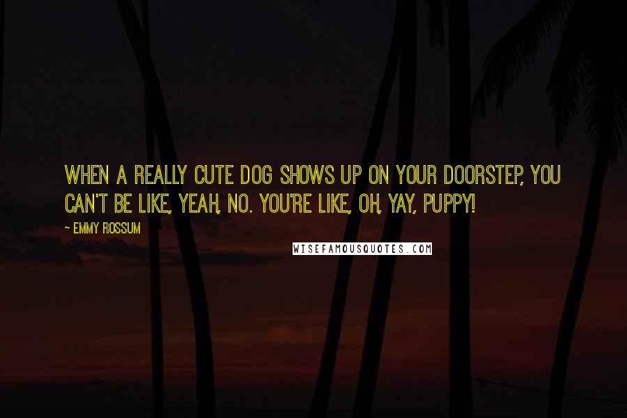 Emmy Rossum Quotes: When a really cute dog shows up on your doorstep, you can't be like, Yeah, no. You're like, Oh, yay, puppy!