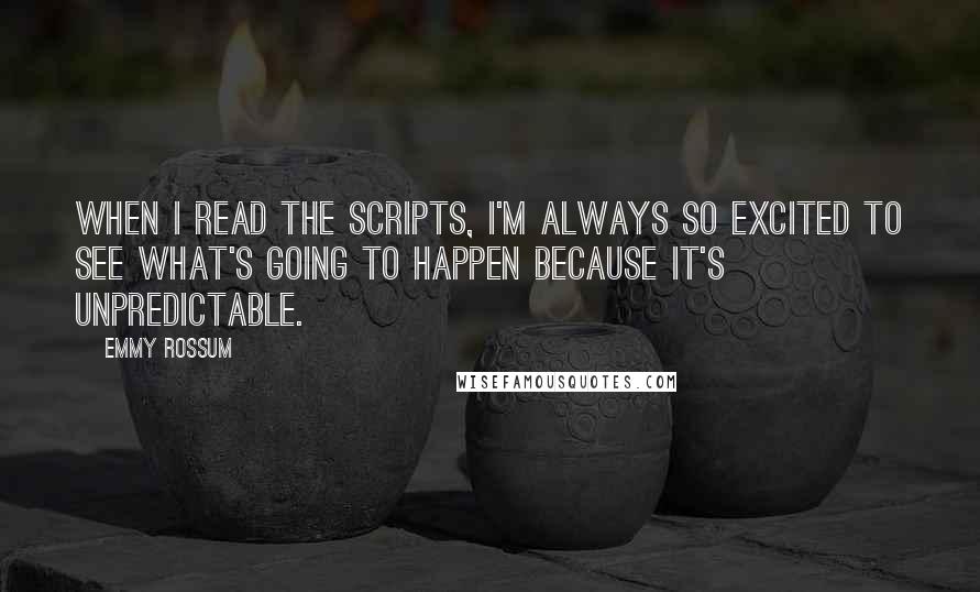 Emmy Rossum Quotes: When I read the scripts, I'm always so excited to see what's going to happen because it's unpredictable.