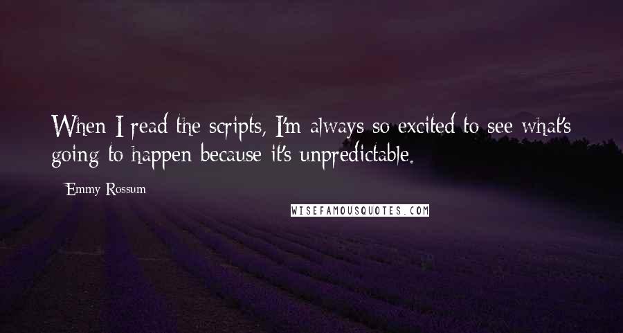 Emmy Rossum Quotes: When I read the scripts, I'm always so excited to see what's going to happen because it's unpredictable.