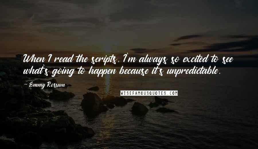 Emmy Rossum Quotes: When I read the scripts, I'm always so excited to see what's going to happen because it's unpredictable.