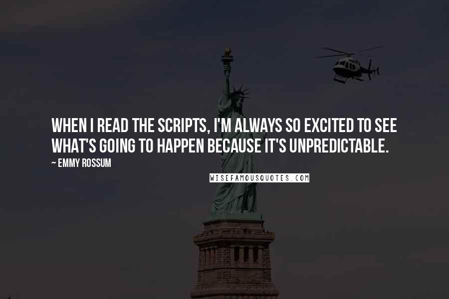 Emmy Rossum Quotes: When I read the scripts, I'm always so excited to see what's going to happen because it's unpredictable.