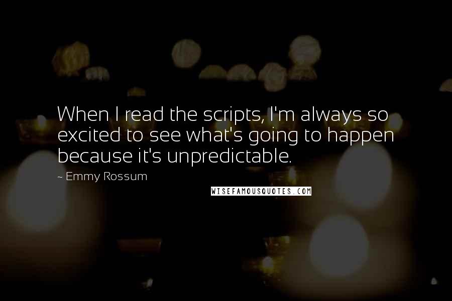 Emmy Rossum Quotes: When I read the scripts, I'm always so excited to see what's going to happen because it's unpredictable.