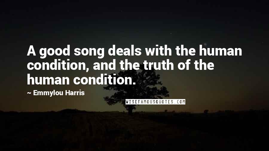 Emmylou Harris Quotes: A good song deals with the human condition, and the truth of the human condition.