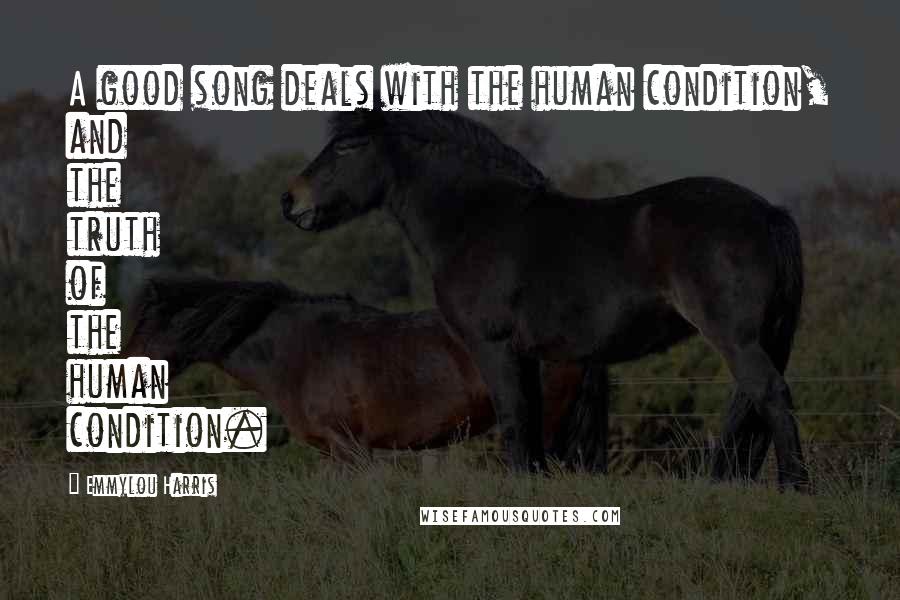 Emmylou Harris Quotes: A good song deals with the human condition, and the truth of the human condition.