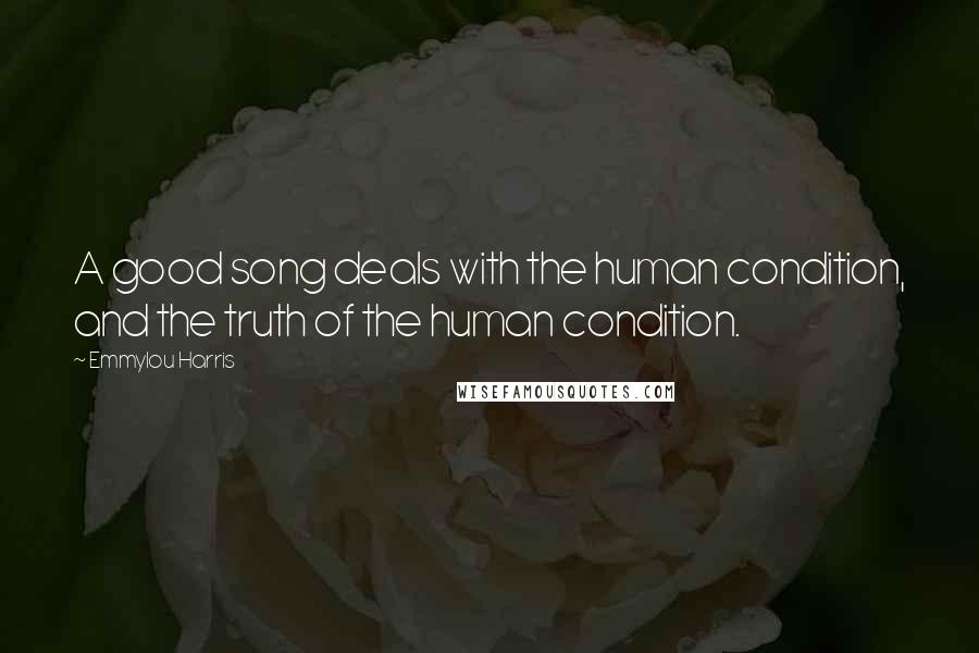 Emmylou Harris Quotes: A good song deals with the human condition, and the truth of the human condition.