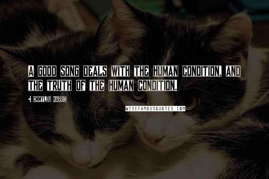 Emmylou Harris Quotes: A good song deals with the human condition, and the truth of the human condition.