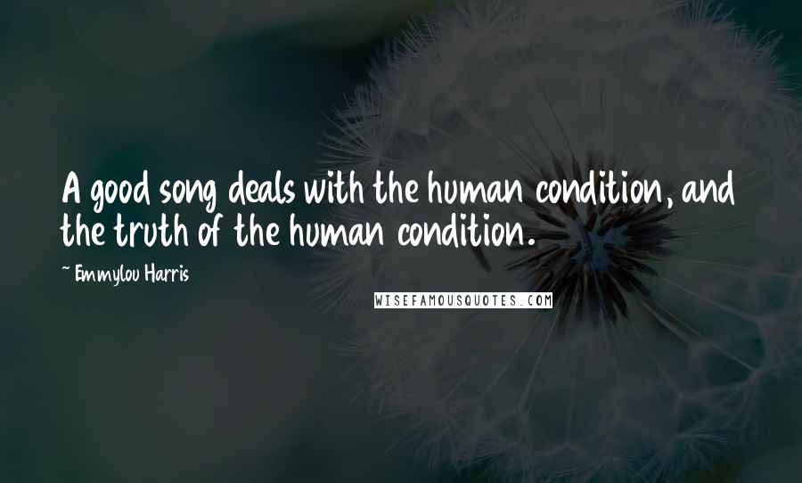 Emmylou Harris Quotes: A good song deals with the human condition, and the truth of the human condition.
