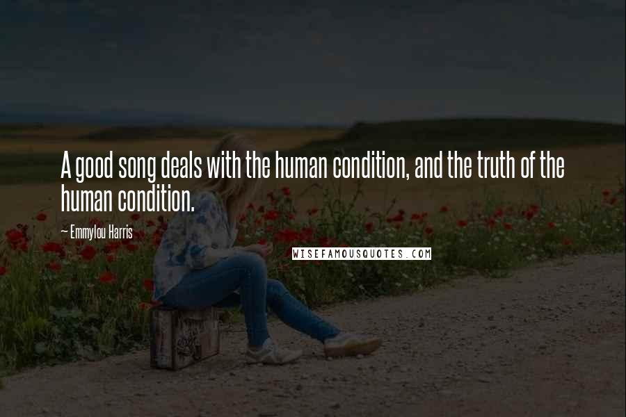 Emmylou Harris Quotes: A good song deals with the human condition, and the truth of the human condition.