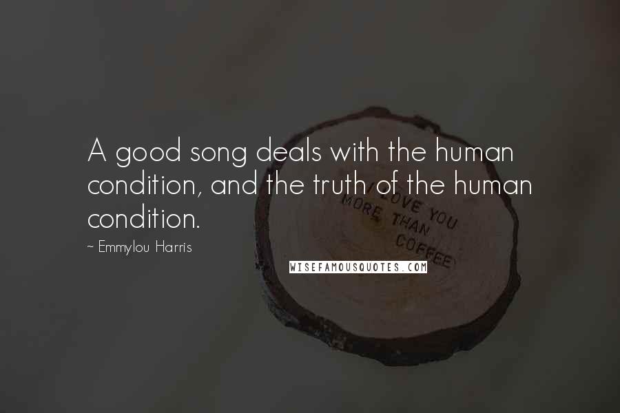 Emmylou Harris Quotes: A good song deals with the human condition, and the truth of the human condition.