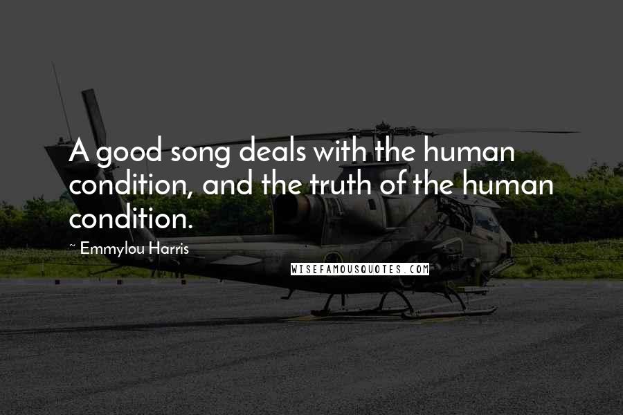 Emmylou Harris Quotes: A good song deals with the human condition, and the truth of the human condition.