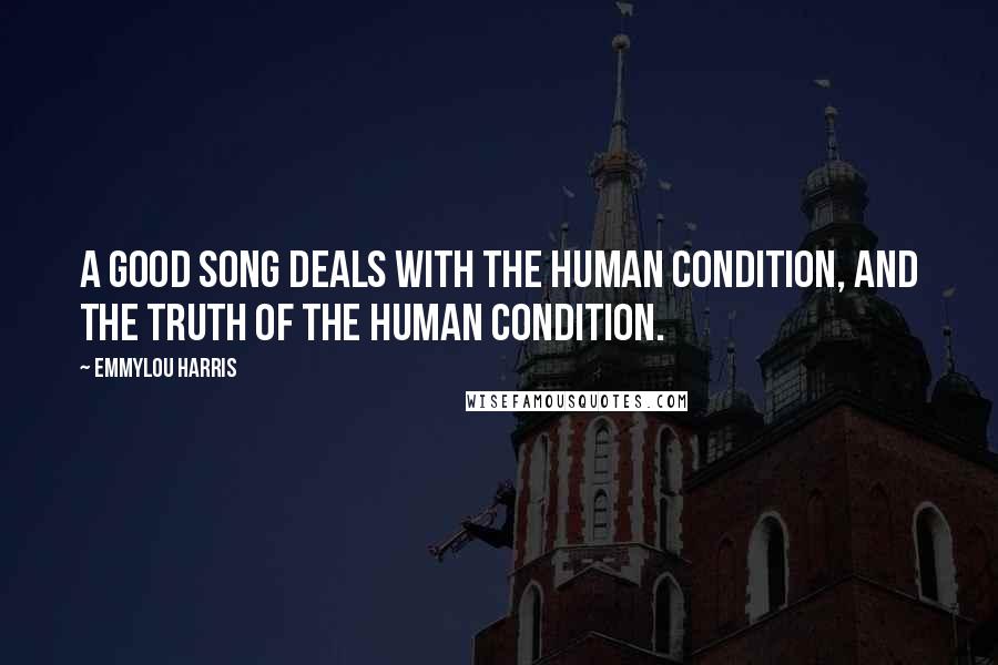 Emmylou Harris Quotes: A good song deals with the human condition, and the truth of the human condition.